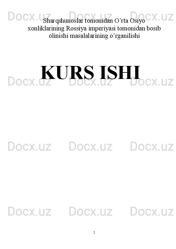 S h arqshunoslar tomonidan O’rta Osiyo
xonliklarining Rossiya imperiyasi tomonidan bosib
olinishi masalalarining o’rganilishi
KURS ISHI
1 