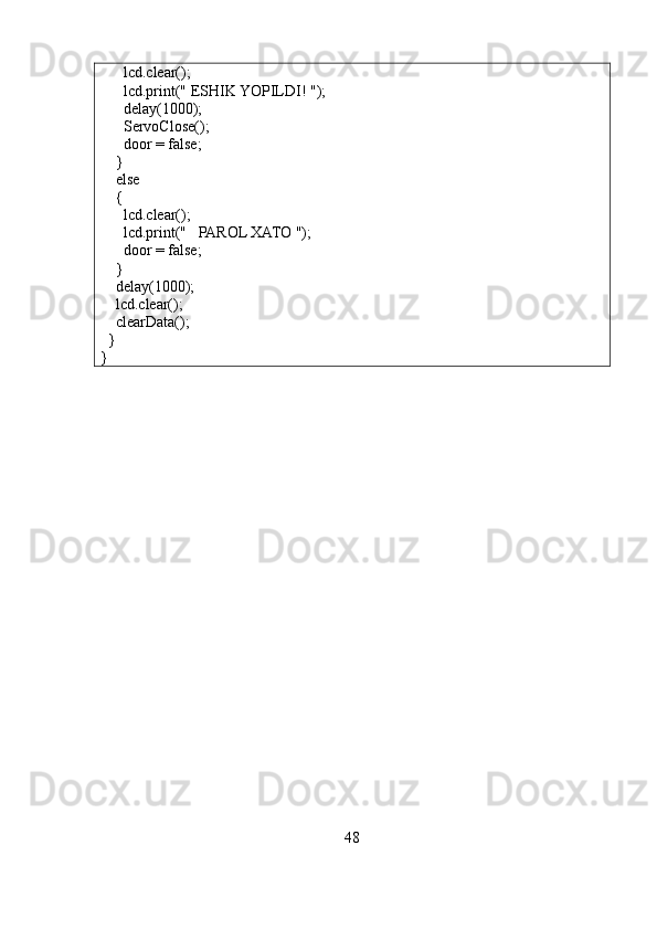 lcd.clear();
      lcd.print(" ESHIK YOPILDI! ");
      delay(1000);
      ServoClose();
      door = false;      
    }
    else
    {
      lcd.clear();
      lcd.print("   PAROL XATO ");
      door = false;
    }
    delay(1000);
    lcd.clear();
    clearData();
  }
}
48