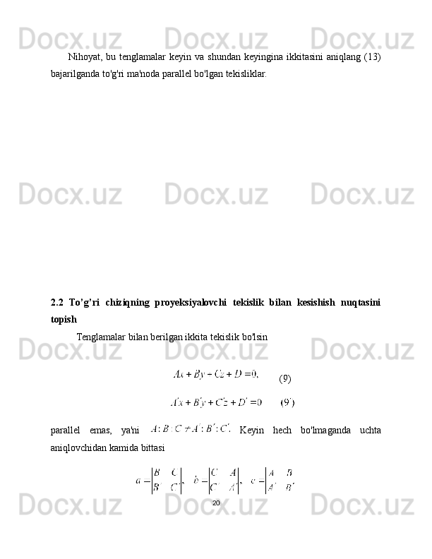 Nihoyat,  bu tenglamalar   keyin va  shundan  keyingina  ikkitasini   aniqlang (13)
bajarilganda to'g'ri ma'noda parallel bo'lgan tekisliklar.
2.2   To’g’ri   chiziqning   proyeksiyalovchi   tekislik   bilan   kesishish   nuqtasini
topish
Tenglamalar bilan berilgan ikkita tekislik bo'lsin
              
(9)
parallel   emas,   ya'ni     Keyin   hech   bo'lmaganda   uchta
aniqlovchidan kamida bittasi
       
20