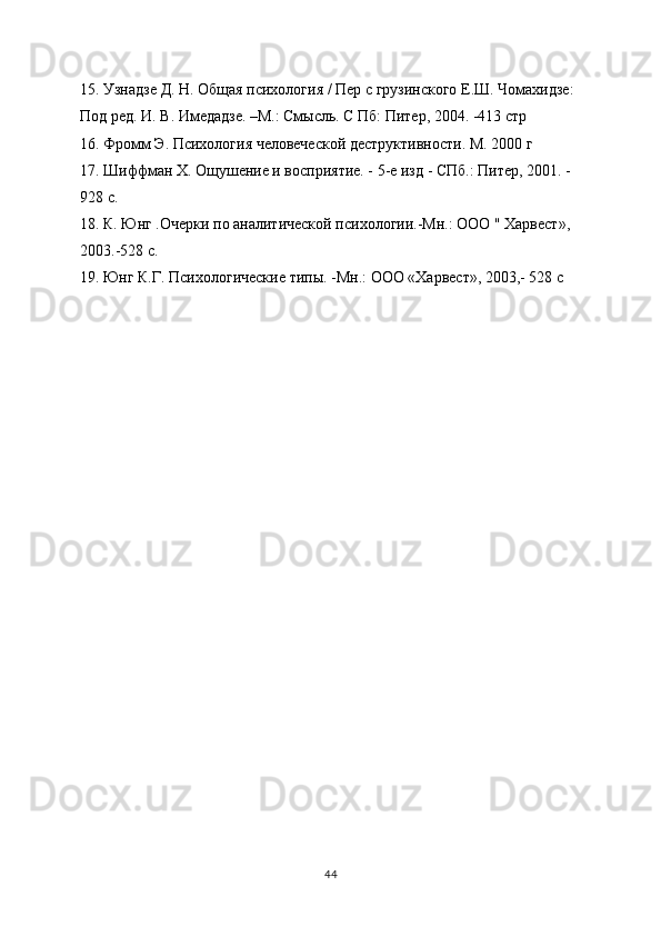 15. Узнадзе Д. Н. Общая психология / Пер с грузинского Е.Ш. Чомахидзе: 
Под ред. И. В. Имедадзе. –М.: Смысль. С Пб: Питер, 2004. -413 стр
16. Фромм Э. Психология человеческой деструктивности. М. 2000 г
17. Шиффман Х. Ощушение и восприятие. - 5-е изд - СПб.: Питер, 2001. -
928 с.
18. К. Юнг .Очерки по аналитической психологии.-Мн.: ООО " Харвест», 
2003.-528 с.
19. Юнг К.Г. Психологические типы. -Мн.: ООО «Харвест», 2003,- 528 с
44 