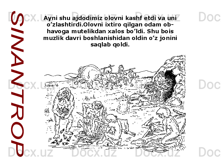 Ayni shu ajdodimiz olovni kashf etdi va uni 
o’zlashtirdi.Olovni ixtiro qilgan odam ob-
havoga mutelikdan xalos bo’ldi. Shu bois 
muzlik davri boshlanishidan oldin o’z jonini 
saqlab qoldi.