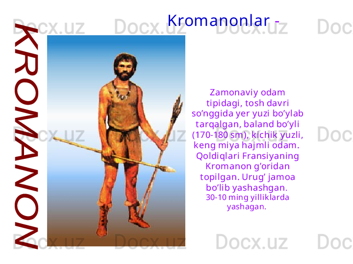 Zamonav iy  odam 
t i pidagi, t osh dav ri 
so’nggida y er y uzi bo’y lab 
t arqalgan, baland bo’y li 
(170-180 sm), k ichik  y uzl i, 
k eng miy a hajmli odam .   
Qoldi qlari Fransiy ani ng 
Kromanon g’oridan 
t opi lgan .  Urug’ jamoa 
bo’lib y ashashgan . 
30 - 10  ming y illik larda 
y ashagan.  Kromanonlar   - 