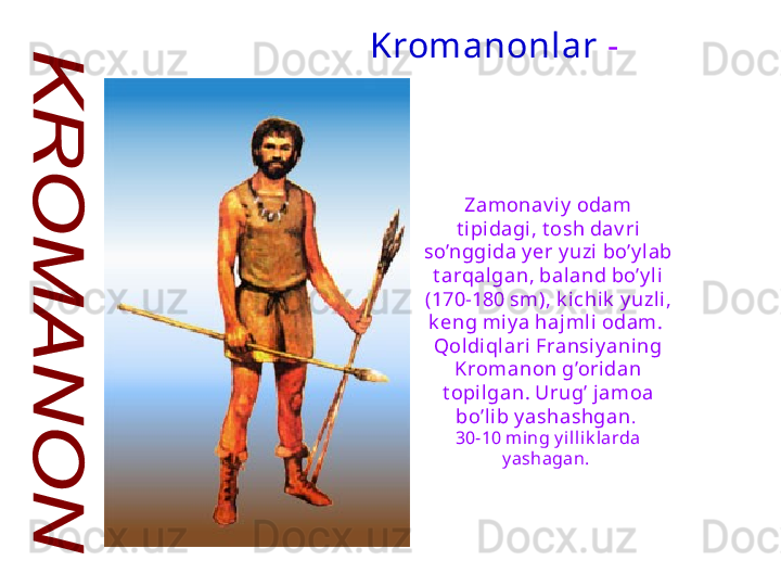 Zamonav iy  odam 
t i pidagi, t osh dav ri 
so’nggida y er y uzi bo’y lab 
t arqalgan, baland bo’y li 
(170-180 sm), k ichik  y uzl i, 
k eng miy a hajmli odam .   
Qoldi qlari Fransiy ani ng 
Kromanon g’oridan 
t opi lgan .  Urug’ jamoa 
bo’lib y ashashgan . 
30 - 10  ming y illik larda 
y ashagan.  Kromanonlar   -