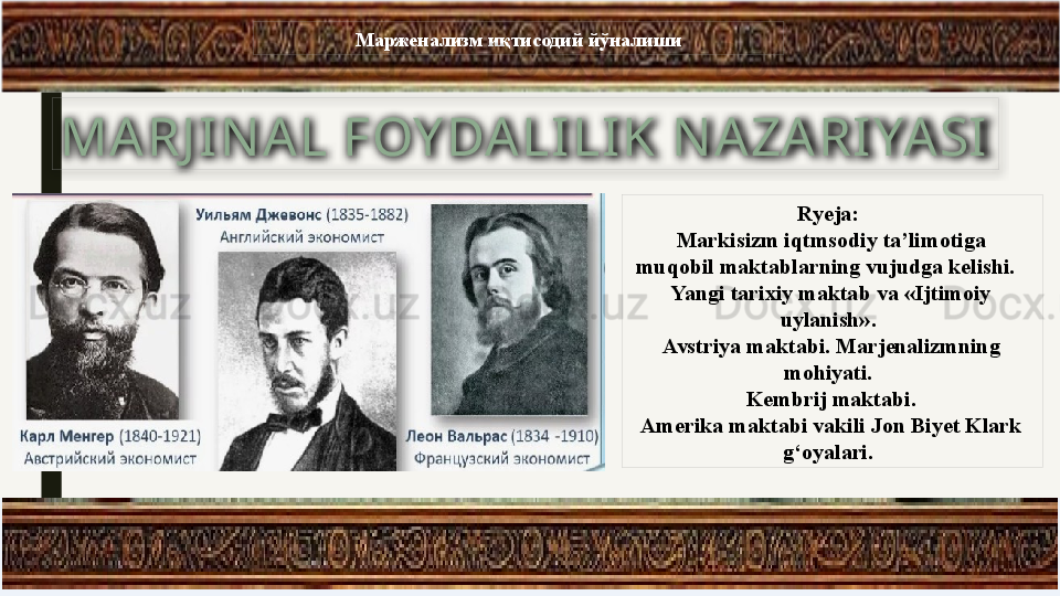 М арженализм иқтисодий йўналиши
Ryeja:
  Markisizm iqtmsodiy ta’limotiga 
muqobil maktablarning vujudga kelishi. 
  Yangi tarixiy maktab va «Ijtimoiy 
uylanish».
  Avstriya maktabi. Marjenalizmning 
mohiyati.
  Kembrij maktabi.
  Amerika maktabi vakili Jon Biyet Klark 
g‘oyalari.MARJ IN AL FOY DALILIK N A ZARIYASI 