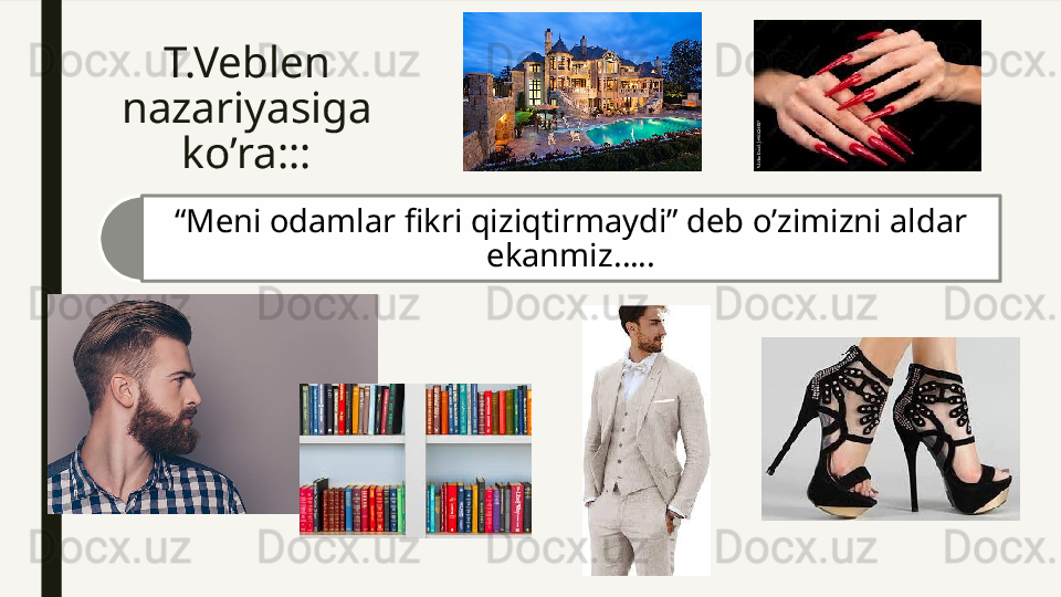 T.Veblen 
nazariyasiga 
ko’ra:::
“ Meni odamlar fikri qiziqtirmaydi” deb o’zimizni aldar 
ekanmiz…..  