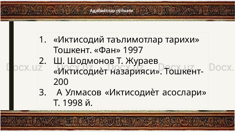 А дабиётлар рўйхати
1. «Иктисодий таълимотлар тарихи» 
Тошкент. «Фан» 1997 
2. Ш. Шодмонов Т. Жураев 
«Иктисодиѐт назарияси». Тошкент-
200
3.   А  Улмасов  «Иктисодиѐт  асослари» 
Т. 1998 й. 