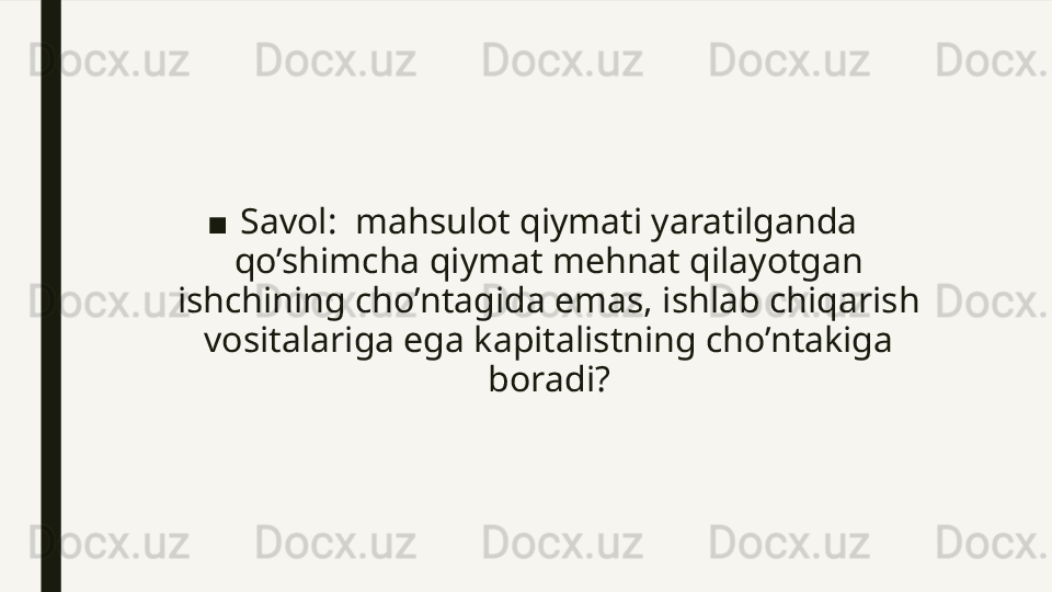 ■ Savol:  mahsulot qiymati yaratilganda 
qo’shimcha qiymat mehnat qilayotgan 
ishchining cho’ntagida emas, ishlab chiqarish 
vositalariga ega kapitalistning cho’ntakiga 
boradi? 