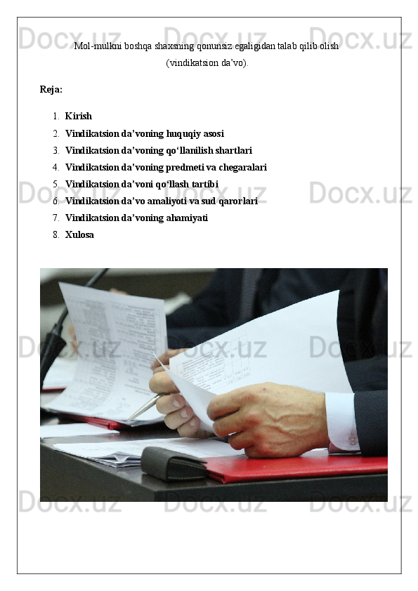 Mol-mulkni boshqa shaxsning qonunsiz egaligidan talab qilib olish
 (vindikatsion da’vo).
Reja:
1. Kirish
2. Vindikatsion da’voning huquqiy asosi
3. Vindikatsion da’voning qo‘llanilish shartlari
4. Vindikatsion da’voning predmeti va chegaralari
5. Vindikatsion da’voni qo‘llash tartibi
6. Vindikatsion da’vo amaliyoti va sud qarorlari
7. Vindikatsion da’voning ahamiyati
8. Xulosa 