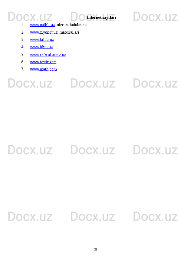 Internet saytlari
1. www.natlib.uz      internet kutubxona
2. www.ziyonet.uz      materiallari
3. www.kitob.uz   
4. www.tdpu.uz   
5. www.referat.arxiv.uz   
6. www.testing.uz   
7. www.math.com   
31 