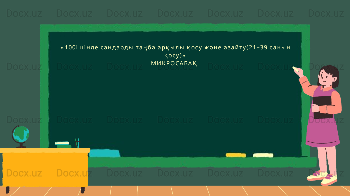   « 1 0 0 і ш і н д е   с а н д а р д ы   т а ң б а   а р қ ы л ы   қ о с у   ж ә н е   а з а й т у ( 2 1 + 3 9   с а н ы н  
қ о с у ) »
М И К Р О С А Б А Қ   
