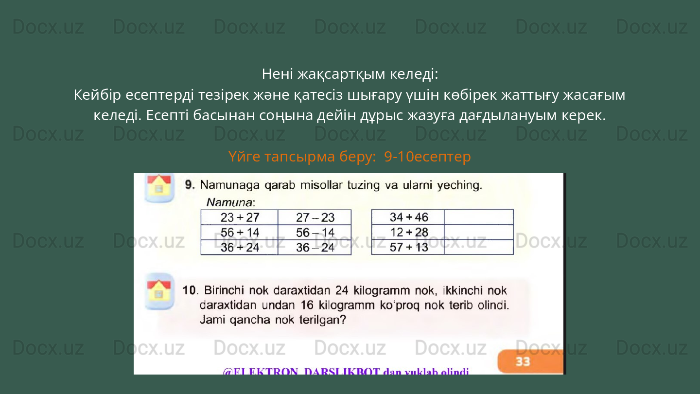 Нені жақсартқым келеді:
Кейбір есептерді тезірек және қатесіз шығару үшін көбірек жаттығу жасағым 
келеді. Есепті басынан соңына дейін дұрыс жазуға дағдылануым керек.
Үйге тапсырма беру:  9-10есептер 