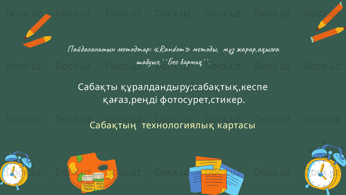 Пайдаланатын методтар: «Random» методы, мұз жарар,ақылға 
шабуыл,``Бес бармақ``.
Сабақ ты  қ ұ ралданды ру ;сабақ ты қ ,к еспе
  қ ағаз,рең ді  ф отосу рет,сти к ер.
Сабақ ты ң   тех нологи ялы қ  к артасы 