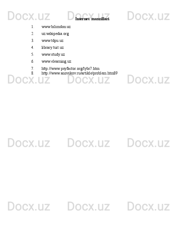 Internet   manzillari
1. www.bilimdon.uz
2. uz.wikipedia.org
3. www.tdpu.uz
4. library.tuit.uz
5. www.study.uz
6. www.elearning.uz
7. http://www.psyfactor.org/lybr7.htm
8. http://www.anovikov.ru/artikle/problem.htm89 