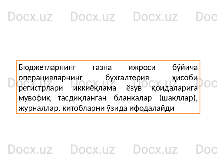 Бюджетларнинг  ғазна  ижроси  бўйича 
операцияларнинг  бухгалтерия  ҳисоби 
регистрлари  иккиёқлама  ёзув  қоидаларига 
мувофиқ  тасдиқланган  бланкалар  (шакллар), 
журналлар, китобларни ўзида ифодалайди 