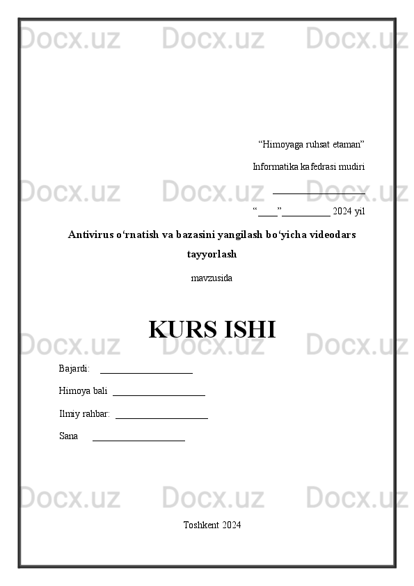 “Himoyaga ruhsat etaman” 
Informatika   kafedrasi mudiri 
___________________
“____”__________ 202 4  yil 
Antivirus o‘rnatish va bazasini yangilash bo‘yicha videodars
tayyorlash
mavzusida
 
KURS ISHI
Bajardi:    ___________________ 
Himoya bali  ___________________ 
Ilmiy rahbar:  ___________________ 
Sana      ___________________ 
Toshkent 202 4