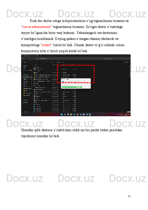 Endi shu dastur ustiga sichqonchamizni o’ng tugmachasini bosamiz va 
“ run as administrator ” tugmachasini bosamiz. So’ngra dastur o’rnatishga 
tayyor bo’lgunicha biroz vaqt kutamiz. Yakunlangach esa dasturimiz 
o’rnatilgan hisoblanadi. Keying qadam o’rnagan ekanini tekshirish va 
kompyuterga “ restart ” berish bo’ladi. Chunki dastur to’g’ri ishlashi uchun 
kompyuterni bitta o’chirib yoqish kerak bo’ladi.
Shunday qilib dasturni o’rnatib ham oldik uni biz pastki tezkor paneldan 
topishimiz mumkin bo’ladi.
15