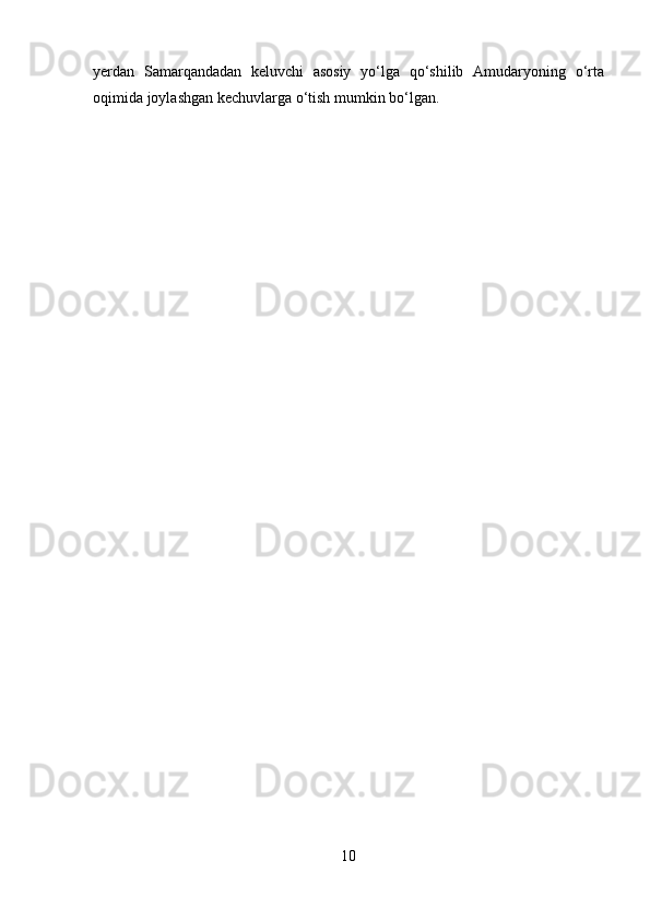 yerdan   Samarqandadan   keluvchi   asosiy   y о ‘lga   q о ‘shilib   Amudaryoning   о ‘rta
oqimida joylashgan kechuvlarga  о ‘tish mumkin b о ‘lgan.
10 