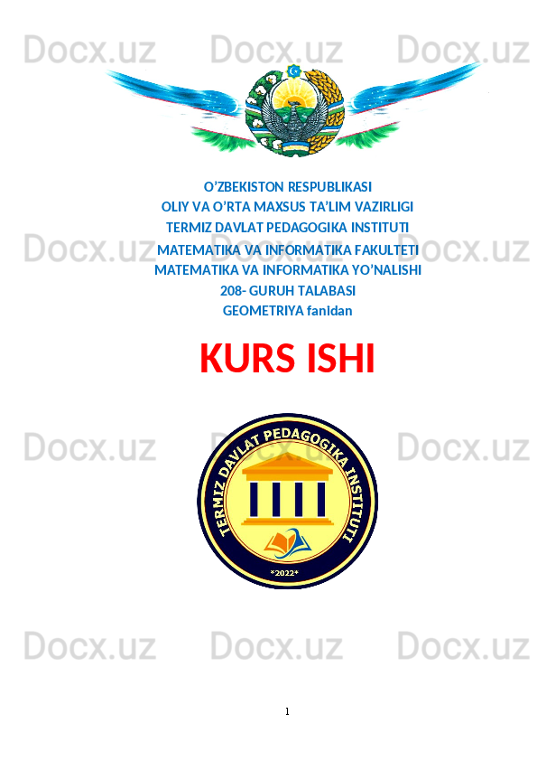 O’ZBEKISTON RESPUBLIKASI
OLIY VA O’RTA MAXSUS TA’LIM VAZIRLIGI 
TERMIZ DAVLAT PEDAGOGIKA INSTITUTI 
MATEMATIKA VA INFORMATIKA FAKULTETI 
MATEMATIKA VA INFORMATIKA YO’NALISHI
208- GURUH TALABASI 
GEOMETRIYA fanidan
KURS ISHI
 
                              
1 