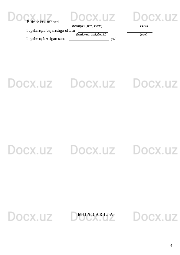 4  Bitiruv ishi ra h bari            __________________                           ___________
      (famil i yasi, ismi, sharifi)           (sana)
Topshiriqni bajarishga oldim     ___________ ___                         ____________
           ( famil i yasi, ismi, sharifi)                                        (sana)          
Topshiriq berilgan sana      ___________________   yil .
M U N D A R I J A 