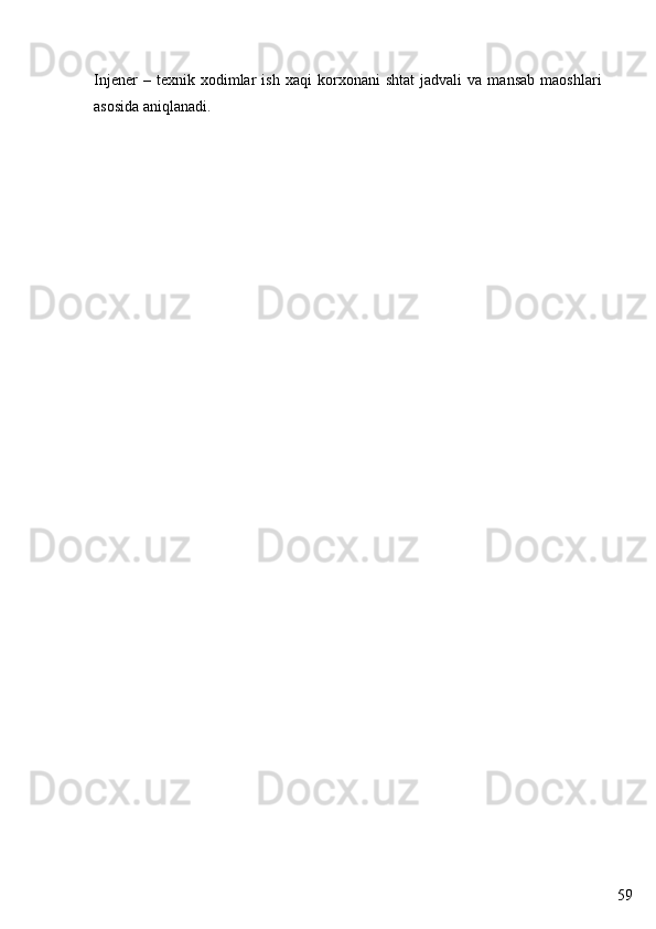59Injener   –  texnik   xodimlar   ish   xaqi   korxonani   shtat   jadvali   va   mansab   maoshlari
asosida aniqlanadi.  