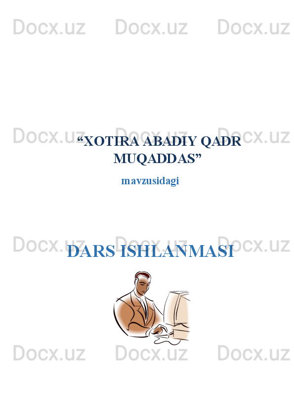   “ XOTIRA ABADIY QADR
MUQADDAS ”
mavzusidagi
DARS ISHLANMASI 