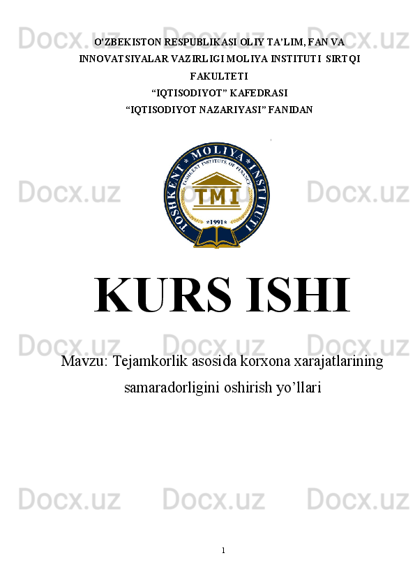 1O’ZBEKISTON RESPUBLIKASI OLIY TA’LIM , FAN VA
INNOVATSIYALAR VAZIRLIGI  MOLIYA INSTITUTI   SIRTQI
FAKULTETI
“ IQTISODIYOT ”  KAFEDRASI
“ IQTISODIYOT NAZARIYASI ”  FANIDAN
KURS ISHI
Mavzu:  Tejamkorlik asosida korxona xarajatlarining
samaradorligini oshirish yo’llari 