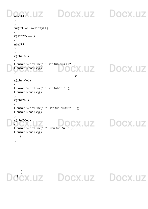 nbs1++;
} 
}                                                                           
for(int i=1;i<=son2;i++)
{
if(son2%i==0)
{
nbs2++;
}
}
if(nbs1>2)
{
Console.WriteLine("  1  son tub emas \n"   );
Console.ReadKey();
}     
35
if(nbs1<=2)                                                       
{
Console.WriteLine("  1  son tub \n  "   );
Console.ReadKey();
}     
if(nbs2>2)
{
Console.WriteLine("  2   son tub emas \n  "   );
Console.ReadKey();
}     
if(nbs2<=2)
{                                                                           
Console.WriteLine("  2    son tub  \n   "   );
Console.ReadKey();
      } 
 }    
    
        }
   } 