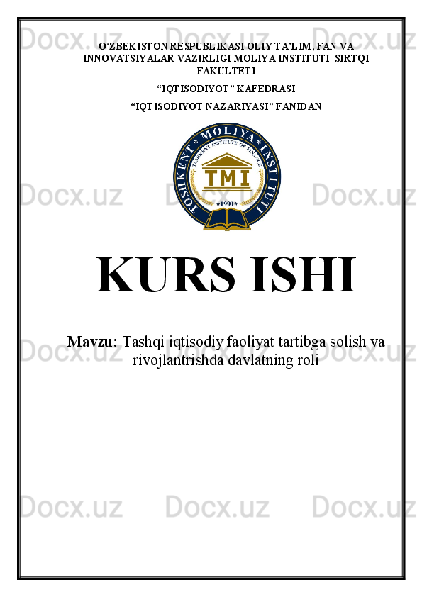 O ZBEKISTON RESPUBLIKASI OLIY TA’LIMʻ , FAN VA
INNOVATSIYALAR VAZIRLIGI  MOLIYA INSTITUTI   SIRTQI
FAKULTETI
“ IQTISODIYOT ”  KAFEDRASI
“ IQTISODIYOT NAZARIYASI ”  FANIDAN
KURS ISHI
Mavzu:  Tashqi iqtisodiy faoliyat tartibga solish va
rivojlantrishda davlatning roli 