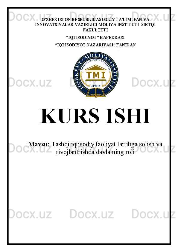 O ZBEKISTON RESPUBLIKASI OLIY TA’LIMʻ , FAN VA
INNOVATSIYALAR VAZIRLIGI  MOLIYA INSTITUTI   SIRTQI
FAKULTETI
“ IQTISODIYOT ”  KAFEDRASI
“ IQTISODIYOT NAZARIYASI ”  FANIDAN
KURS ISHI
Mavzu:  Tashqi iqtisodiy faoliyat tartibga solish va
rivojlantrishda davlatning roli