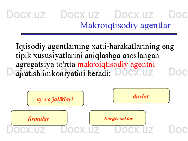 Makroiqtisodiy agentlar
Iqtisodiy agentlarning xatti-harakatlarining eng 
tipik xususiyatlarini aniqlashga asoslangan 
agregatsiya to'rtta  makroiqtisodiy agentni 
ajratish imkoniyatini beradi:
uy xo'jaliklari
firmalar davlat
Xorijiy sektor 