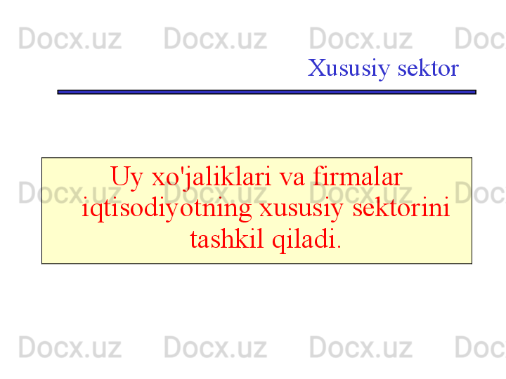 Xususiy sektor
Uy xo'jaliklari va firmalar 
iqtisodiyotning xususiy sektorini 
tashkil qiladi. 