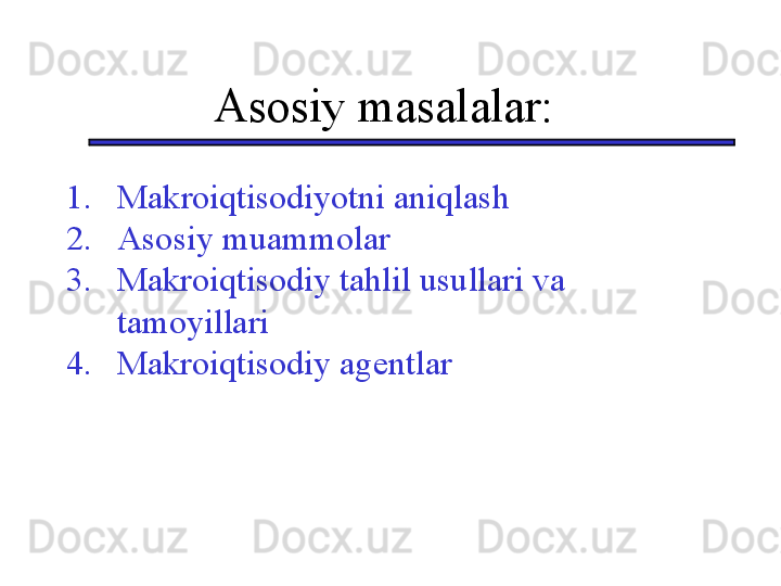 Asosiy masalalar:
1. Makroiqtisodiyotni aniqlash
2. A sosiy muammolar
3. M akroiqtisodiy tahlil usullari va 
tamoyillari
4. M akroiqtisodiy agentlar 