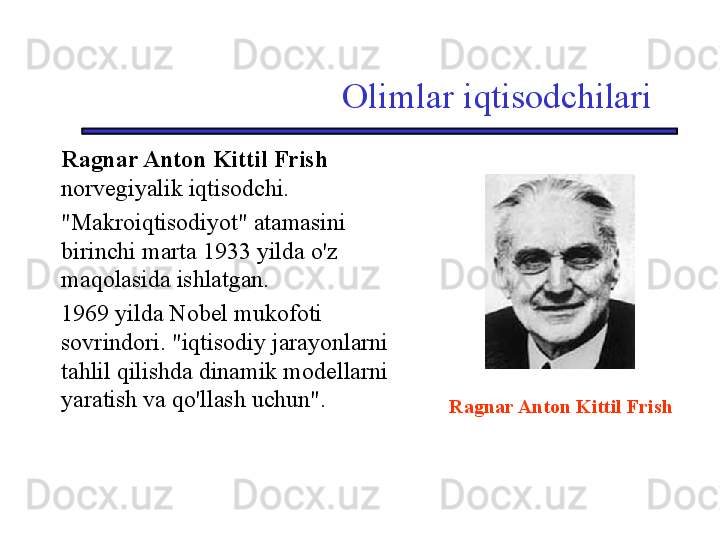 Olimlar iqtisodchilari
Ragnar Anton Kittil Frish  
norvegiyalik iqtisodchi.
"Makroiqtisodiyot" atamasini 
birinchi marta 1933 yilda o'z 
maqolasida ishlatgan. 
1969 yilda Nobel mukofoti 
sovrindori. "iqtisodiy jarayonlarni 
tahlil qilishda dinamik modellarni 
yaratish va qo'llash uchun".
Ragnar Anton Kittil Frish 