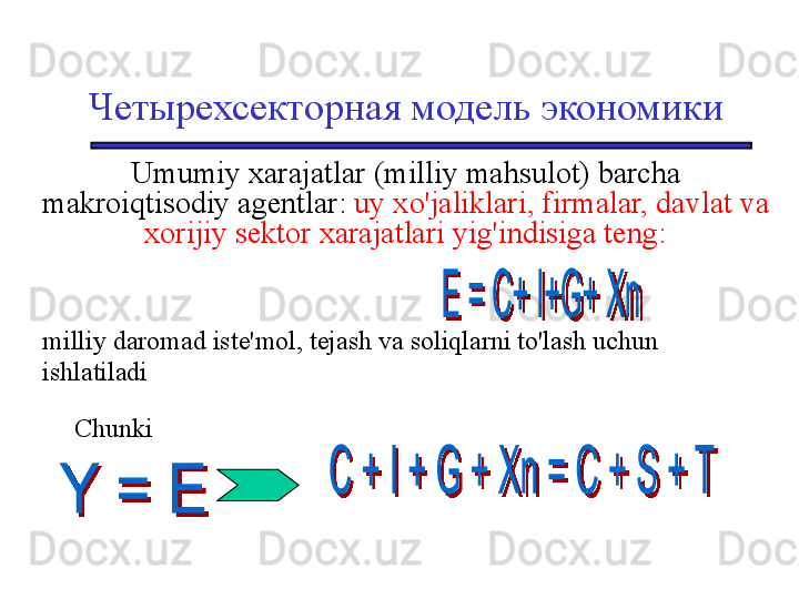 Четырехсекторная модель экономики
Umumiy xarajatlar (milliy mahsulot) barcha 
makroiqtisodiy agentlar:  uy xo'jaliklari, firmalar, davlat va 
xorijiy sektor xarajatlari yig'indisiga teng:
milliy daromad iste'mol, tejash va soliqlarni to'lash uchun 
ishlatiladi
Chunki