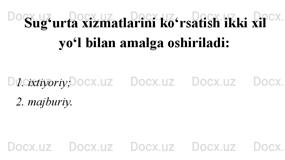 Sug‘urta xizmatlarini ko‘rsatish ikki xil 
yo‘l bilan amalga oshiriladi:
1. ixtiyoriy;
2. majburiy.