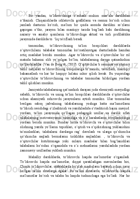 Bir   yandan,   to’ldiruvchinga   o’xshash   muhim   mas’ala   darslikdan
o’tkazish.   Chiqazishlarda   ishlatuvchi   grafiklarni   va   rasmni   ko’rish   uchun
jamlash   dasturini   ko’rish,   ma’lum   bir   qoida   asosida   darslikni   so’zlarni
gapirgan   o’tkir,   jarayon   bilan   mantiqiy   tarzda   bog’lash   kabi   darslikning
nazariy   va   amaliy   qismlarini   to’ldiruvchiga   aktual   va   turli   profilaktika
jarayonida darslikda to. ‘liq ta’riflash beradi.
tomonidan,   to’ldiruvchining   ta’lim   bosqichlari   darsliklarda
o’qituvchilarni   talabalar   tomonidan   ko’rsatilayotgan   dasturlashda   hamdan
ortiq   maslahat   berishi   mumkin.   Agar   to’ldiruvchi   va   o’qituvchilar   bir   xil
matnda   bahasini   olib   yo’qolgan   bo’lsa,   talabalarning   darsga   qatnashishini
qo’llaybiladilar (Van de Berg et., 2017). O’qituvchilar b serminar va ijtimoiy
tahlil   natijalari   to’ldiruvchining   bosqinlariga   to’xanishi,   tavsiflash,   mantiqiy
bahamatlash   va   har   bir   haqiqiy   holatni   inkor   qilish   kerak.   Bu   yuqoridagi
o’qituvchilar   to’ldiruvchining   va   talabalar   tomonidan   bildirilgan   yordam
tahlil qilishlari mumkin.
Jamiyatda talabalarning qat’nashish darajasi juda ehemiyatli mavjudligi
sababli,   to’ldiruvchi   va   uning   ta’lim   bosqichlari   darsliklarida   o’qituvchilar
uchun   ahamiyatli   oshiruvchi   jarayonlarni   aytish   mumkin.   Ular   tomonidan
berilgan   saboq   jadvalining   talabalarning   yoshiga   katta   ma’lumotlarni
to’ldirish ravishdagi o’zlashtirish va yaxshilashda o’rtashtirish hajmi mavjud.
yordam,   ta’lim   jarayonida   qo’llagan   pedagogik   usullar   va   darslik   sifati
talabalarning   motivatsiyasini   tuzatishga   va   o’z   harakatlarini   rivojlantirishga
yordam   berishi   mumkin.   Bunday   holda   to’ldiruvchi   va   o’qituvchilar   bilim
olishning  yaxshi  yo’llarini  topishlari,  o’qitish  va  o’qidirishning  yuklanishini
ta’minlashlari,   talabalarni   darslarga   rag’   davolash   va   ularga   qo’shimcha
qo’shimcha   saqlash   bermalarini   tiriklikka   saqlashlari.   ,   to’ldiruvchi   va
o’qituvchilar   kutubxonaga   yoki   onlayn   manbalar   bilan   bog’lanishlari
talabalarni   ko’rishni   o’rganishda   va   o’z   mehnatlarini   yaxshilashda   yordam
zamonaviy usullardan yuklash mumkin.
Mahalliy   darsliklarda,   to’ldiruvchi   haqida   ma’lumotlar   o’rganiladi.
To’ldiruvchi   haqida   ma’lumotlar,   diqqat   qaratiladigan   mavzulardan   biri,
Chunki to’ldiruvchilar, maktablarda ko’plab mashqlarni bajarish uchun zarur
bo’lgan   ta’lim   shtatlarga   egalar.   Bu   ta’lim   shtatlarda,   to’ldiruvchi   haqida
ma’lumotlar   ko’rish   va   talaba   bu   haqida   tushunchaga   ega   bo’ladi.   Har   bir
