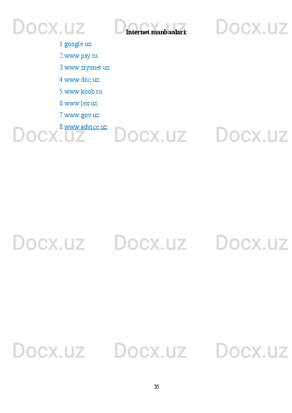 Internet mаnbааlаri:
1.google.uz
2.www.psy.ru 
3.www.ziyonet.uz 
4.www.doc.uz 
5.www.koob.ru 
6.www.lex.uz 
7.www.gov.uz 
8. www.аdvice.uz .
35 