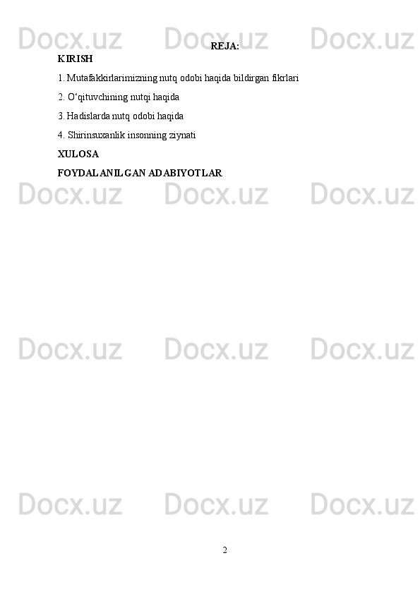 REJA:
KIRISH
1.   Mutafakkirlarimizning nutq odobi haqida bildirgan fikrlari
2. O‘qituvchining nutqi haqida
3.   Hadislarda nutq odobi haqida
4.  Shirinsuxanlik insonning ziynati
XULOSA
FOYDALANILGAN ADABIYOTLAR
2 