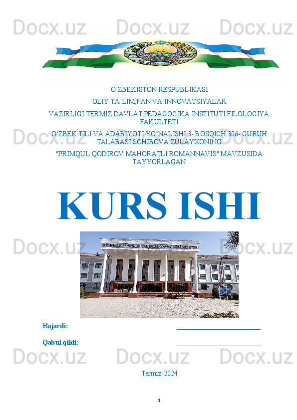 O’ZBEKISTON RESPUBLIKASI
OLIY TA’LIM,FAN VA INNOV ATSIYALAR
VAZIRLIGI TERMIZ DAVLAT PEDAGOGIKA INSTITUTI FILOLOGIYA
FAKULTETI
O ZBEK TILI VA ADABIYOTI YO NALISHI 3- BOSQICH 306- GURUHʻ ʻ
TALABASI SOHIBOVA ZULAYXONING
"PRIMQUL QODIROV MAHORATLI ROMANNAVIS'' MAVZUSIDA
TAYYORLAGAN
KURS ISHI
 
B ajardi:                                                              ________________________ 
Qabul qildi:                                                        ________________________
 
Termiz-2024
 
1 