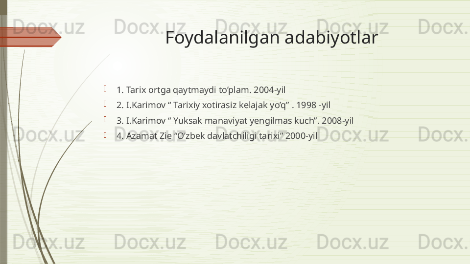 Foydalanilgan adabiyotlar

1. Tarix ortga qaytmaydi to’plam. 2004-yil 

2. I.Karimov “ Tarixiy xotirasiz kelajak yo’q” . 1998 -yil 

3. I.Karimov “ Yuksak manaviyat yengilmas kuch”. 2008-yil 

4. Azamat Zie “O’zbek davlatchiligi tarixi” 2000-yil              