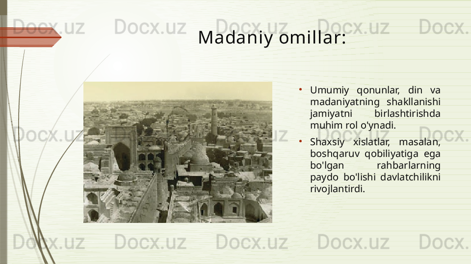 Madaniy  omillar:
•
Umumiy  qonunlar,  din  va 
madaniyatning  shakllanishi 
jamiyatni  birlashtirishda 
muhim rol o'ynadi.
•
Shaxsiy  xislatlar,  masalan, 
boshqaruv  qobiliyatiga  ega 
bo'lgan  rahbarlarning 
paydo  bo'lishi  davlatchilikni 
rivojlantirdi.               