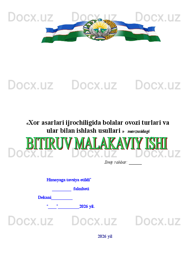 « Xor asarlari ijrochiligida bolalar ovozi turlari va
ular bilan ishlash usullari   »   mavzusidagi
                                                               Ilmiy rahbar: ______ 
Himoyaga tavsiya etildi
     _________   fakultet i
           Dekani__________
____ __________20	
  26  yil.
2 0 26  yil
6
.
 
J
o
‘
r
а
е
v
а
 
А
z
i
z
а
О
P
B
 
b
o
‘
l
i
m
i
d
а
n
:
А
ҳ
m
е
d
о
v
а
 
M
о
ҳ
i
g
u
l
B
о
b
о
n
а
z
а
r
о
v
а
 
N
а
f
i
s
а
N
а
b
i
е
v
а
 
Ҳ
а
n
i
f
а
S
а
y
d
u
l
l
а
е
v
а
 
Z
u
l
f
i
y
a
D
а
m
а
е
v
а
 
G
u
l
n
о
z
а
P
i
r
n
а
z
а
r
о
v
а
 
M
а
ҳ
k
а
m
I
I
.
А
k
u
s
h
е
r
l
i
k
 
c
h
а
қ
а
l
о
қ
l
а
r
 
b
o
‘
l
i
m
i
d
а
n
:
J
o
‘
r
а
е
v
а
 
S
h
о
ҳ
i
s
t
а
R
а
ҳ
m
а
t
о
v
а
 
X
u
r
s
h
i
d
а
S
о
ҳ
i
b
о
v
а
 
D
i
l
а
f
r
u
z
X
а
l
i
l
о
v
а
 
Z
u
l
а
y
ҳ
о
О
s
t
о
n
о
v
а
 
S
h
а
k
а
r
I
.
 
 
А
k
u
s
h
е
r
l
i
k
 
b
o
‘
l
i
m
i
d
а
n
:
B
о
z
о
r
о
v
а
 
G
u
l
n
о
r
а
Қ
u
r
b
о
n
о
v
а
 
B
i
b
i
s
о
r
а
P
i
r
n
а
z
а
r
о
v
а
 
L
а
y
l
о
C
h
о
r
i
е
v
а
 
S
h
о
ҳ
i
s
t
а
T
o
‘
l
а
е
v
а
 
D
i
l
s
о
r
а
I
.
 
А
k
u
s
h
е
r
l
i
k
 
c
h
а
қ
а
l
о
қ
l
а
r
 
b
o
‘
l
i
m
i
d
а
n
:
1
.
 
E
r
n
а
z
а
r
о
v
а
 
G
u
l
s
а
n
а
m
2
.
 
E
r
n
а
z
а
r
о
v
а
 
M
u
ҳ
а
b
b
а
t 