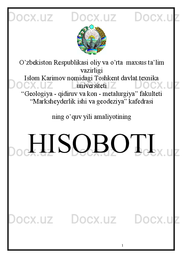 1 
O’zbekiston Respublikasi oliy va o’rta  maxsus ta’lim
vazirligi
Islom Karimov nomidagi Toshkent davlat texnika
universiteti
“ Geologiya - qidiruv va kon - metalurgiya ” fakulteti
“ Marksheyderlik ishi va geodeziya ” kafedrasi 
ning o’quv yili amaliyotining
HISOBOTI 