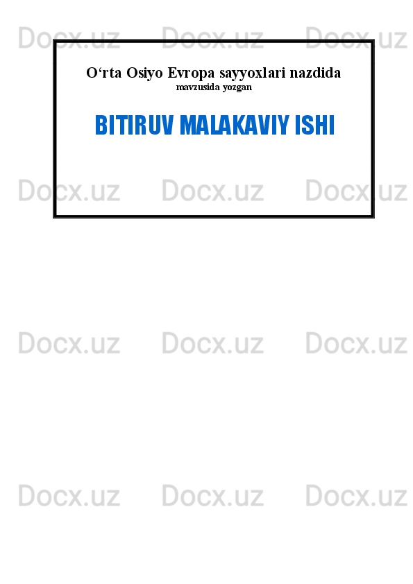  
O‘rta Osiyo Evropa sayyoxlari nazdida
mavzusida yozgan   
             BITIRUV MALAKAVIY ISHI 