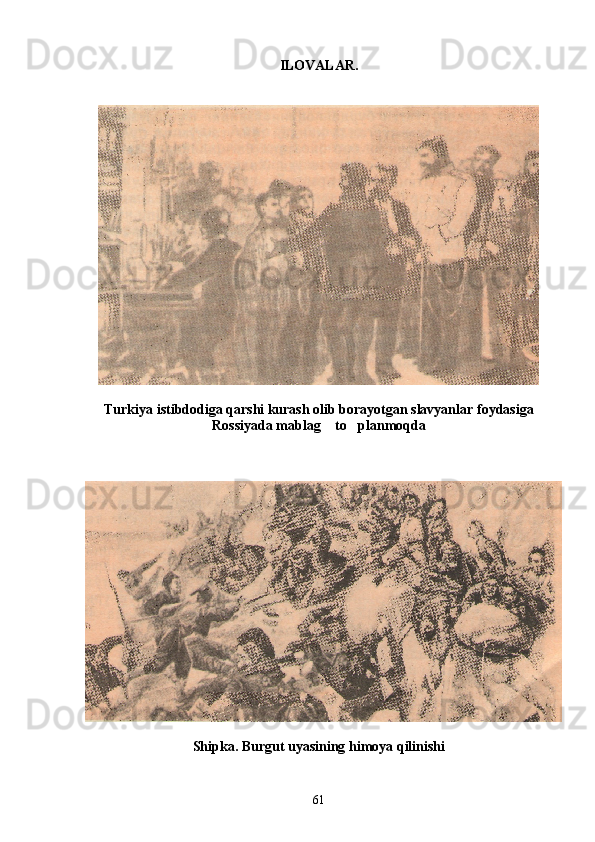 ILOVALAR.
Turkiya istibdodiga qarshi kurash olib borayotgan slavyanlar foydasiga
Rossiyada mablag  to planmoqda 
Shipka. Burgut uyasining himoya qilinishi
61 