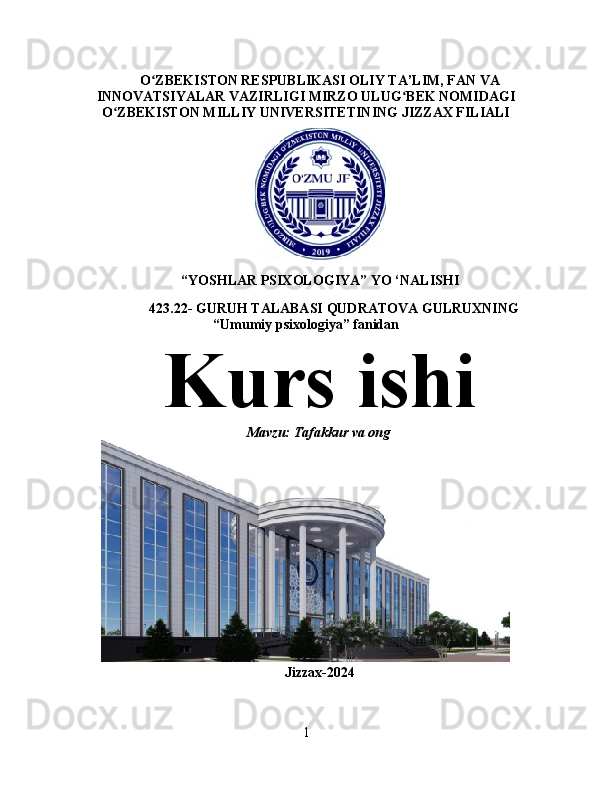 O ZBEKISTON RESPUBLIKASI OLIY TA’LIM, FAN VAʻ
INNOVATSIYALAR VAZIRLIGI MIRZO ULUG BEK NOMIDAGI	
ʻ
O ZBEKISTON MILLIY UNIVERSITETINING JIZZAX FILIALI	
ʻ
“ YOSHLAR   PSIXOLOGIYA ”  YO  ‘ NALISHI     
        423.22-  GURUH   TALABASI   QUDRATOVA   GULRUXNING
“ Umumiy   psixologiya ”  fanidan
Kurs ishi
Mavzu:  Tafakkur va ong 
Jizzax-2024
1 