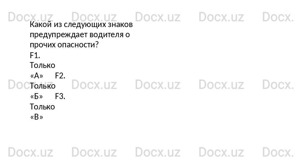 Какой   из   следующих   знаков 
предупреждает водителя о 
прочих опасности?
F1.
Только
«A»   F2.
Только
«Б»   F3.
Только
« В » 