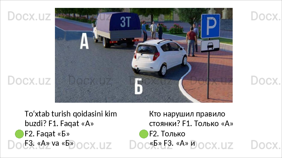 To‘xtab   turish   qoidasini   kim  
buzdi? F1. Faqat « А »
F2. Faqat « Б » 
F3.   «А»   va   «Б» Кто   нарушил   правило  
стоянки? F1. Только «А»
F2.   Только  
«Б»  F3. «А» и  
