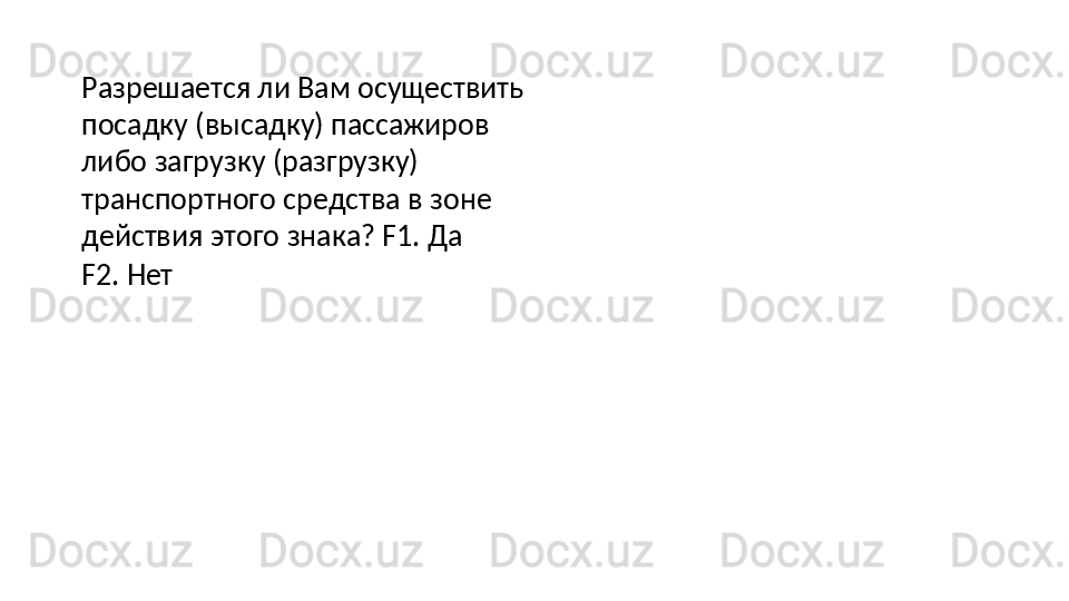 Разрешается ли Вам осуществить
посадку (высадку) пассажиров 
либо загрузку (разгрузку) 
транспортного средства   в   зоне  
действия   этого   знака? F1. Да
F2.   Нет 