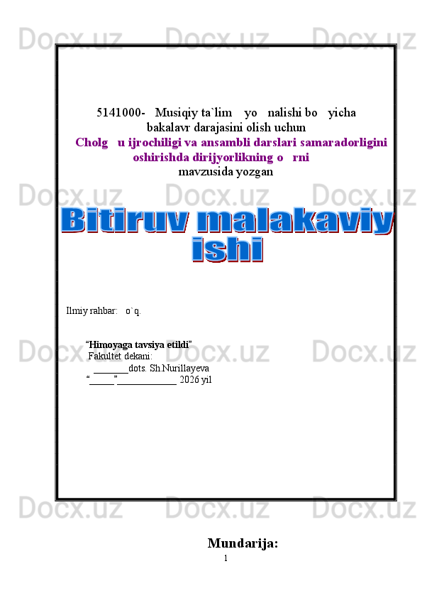                                 
5141000- Musiqiy ta`lim  yo nalishi bo yicha   
bakalavr darajasini olish uchun
Cholg u ijrochiligi va ansambli darslari samaradorligini	
 
oshirishda dirijyorlikning o rni	
 
mavzusida yozgan
          
                                                           
  Ilmiy rahbar:   o`q.        
           Himoyaga tavsiya etildi	
 
 Fakultet dekani:
             _______dots. Sh.Nurillayeva
_____ ____________ 20
  26  yil
Mundarija:
1 